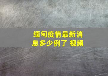 缅甸疫情最新消息多少例了 视频